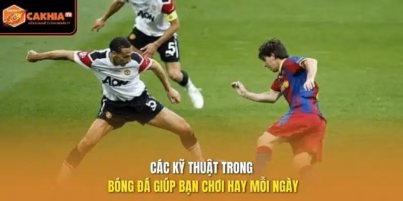 Các Kỹ Thuật Trong Bóng Đá Giúp Bạn Chơi Hay Mỗi Ngày